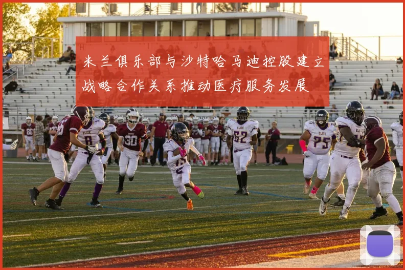 米兰俱乐部与沙特哈马迪控股建立战略合作关系推动医疗服务发展