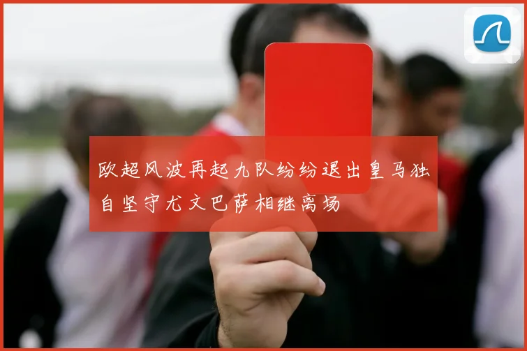 欧超风波再起九队纷纷退出皇马独自坚守尤文巴萨相继离场