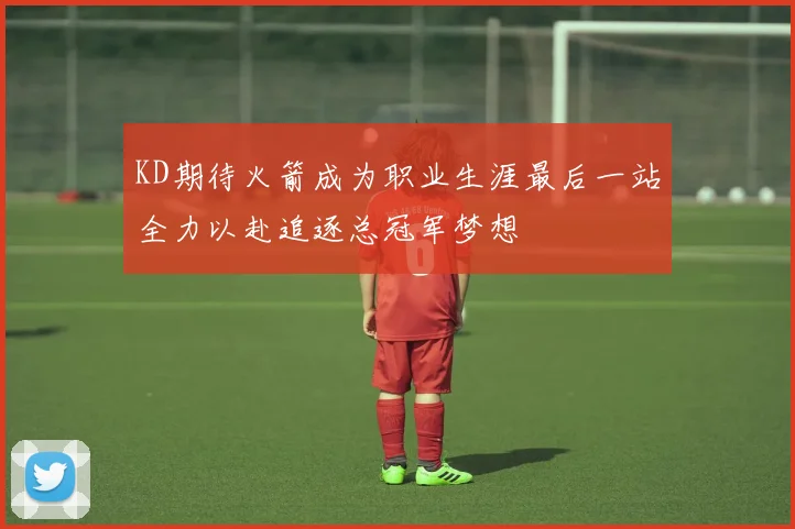 KD期待火箭成为职业生涯最后一站全力以赴追逐总冠军梦想