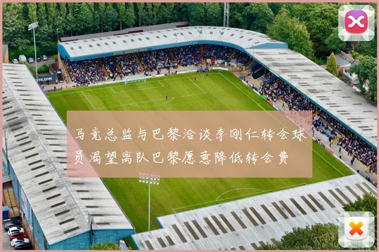 马竞总监与巴黎洽谈李刚仁转会球员渴望离队巴黎愿意降低转会费