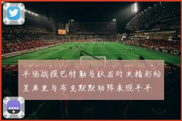 半场战报巴特勒与狄龙对决精彩纷呈库里与布克默默助阵表现平平