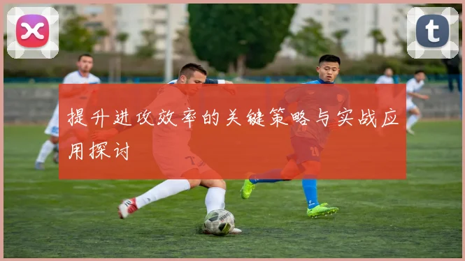 提升进攻效率的关键策略与实战应用探讨