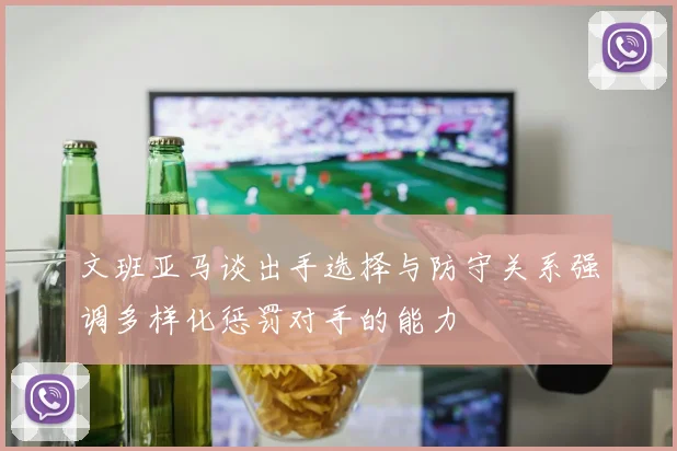 文班亚马谈出手选择与防守关系强调多样化惩罚对手的能力