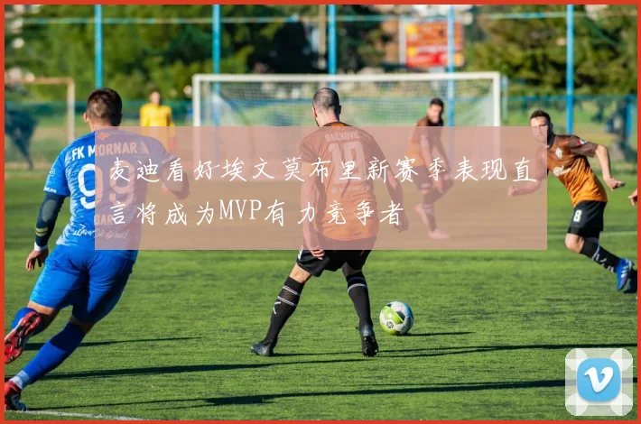麦迪看好埃文莫布里新赛季表现直言将成为MVP有力竞争者