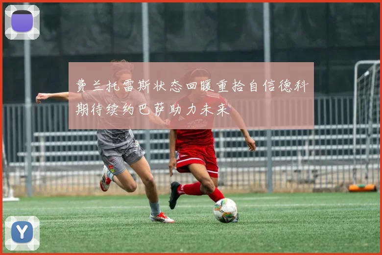 费兰托雷斯状态回暖重拾自信德科期待续约巴萨助力未来